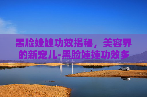 黑脸娃娃功效揭秘，美容界的新宠儿-黑脸娃娃功效多久见效