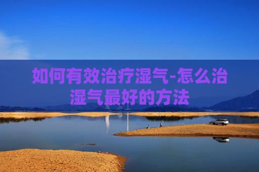 如何有效治疗湿气-怎么治湿气最好的方法 如何有效治疗湿气-怎么治湿气最好的方法