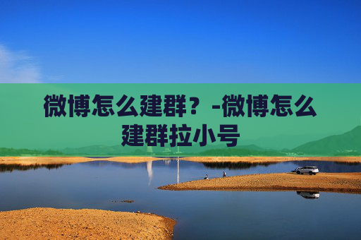 微博怎么建群?-微博怎么建群拉小号 微博怎么建群?-微博怎么建群拉小号