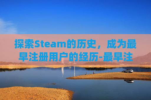 探索Steam的历史,成为最早注册用户的经历-最早注册qq的人 探索Steam的历史,成为最早注册用户的经历-最早注册qq的人