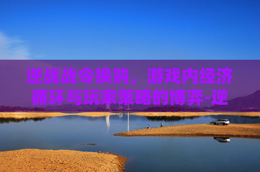 逆战战令换购,游戏内经济循环与玩家策略的博弈-逆战战令兑换商店在哪 逆战战令换购,游戏内经济循环与玩家策略的博弈-逆战战令兑换商店在哪