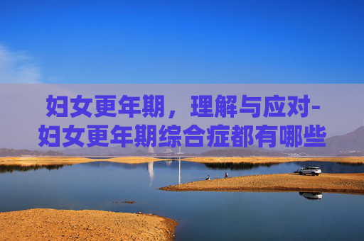 妇女更年期，理解与应对-妇女更年期综合症都有哪些症状
