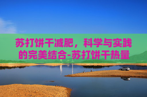 苏打饼干减肥,科学与实践的完美结合-苏打饼干热量高吗减肥能不能吃 苏打饼干减肥,科学与实践的完美结合-苏打饼干热量高吗减肥能不能吃