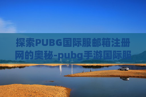 探索PUBG国际服邮箱注册网的奥秘-pubg手游国际服邮箱注册