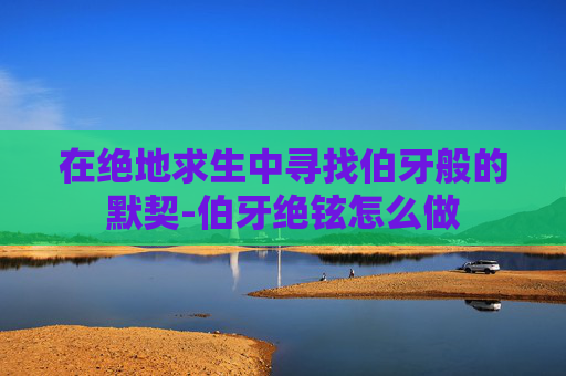 在绝地求生中寻找伯牙般的默契-伯牙绝铉怎么做 在绝地求生中寻找伯牙般的默契-伯牙绝铉怎么做