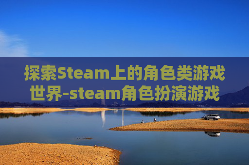 探索Steam上的角色类游戏世界-steam角色扮演游戏推荐 探索Steam上的角色类游戏世界-steam角色扮演游戏推荐