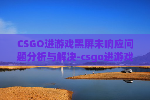 CSGO进游戏黑屏未响应问题分析与解决-csgo进游戏黑屏未响应怎么办 CSGO进游戏黑屏未响应问题分析与解决-csgo进游戏黑屏未响应怎么办