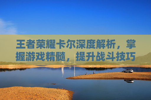 王者荣耀卡尔深度解析，掌握游戏精髓，提升战斗技巧-卡尔玩的什么段位