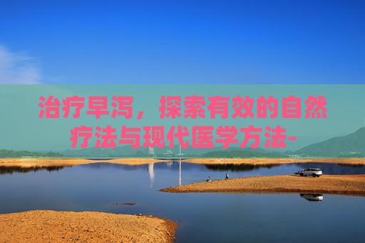 治疗早泻，探索有效的自然疗法与现代医学方法-