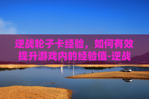 逆战轮子卡经验，如何有效提升游戏内的经验值-逆战轮子卡经验怎么用