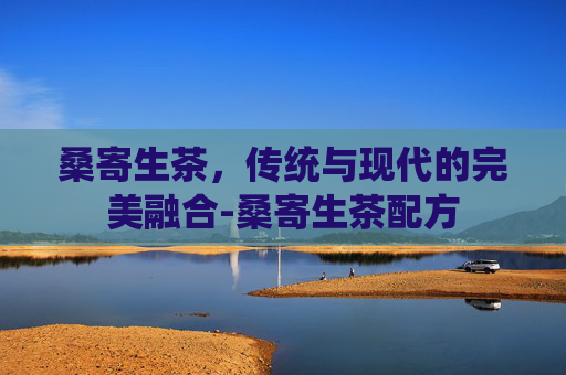 桑寄生茶，传统与现代的完美融合-桑寄生茶配方