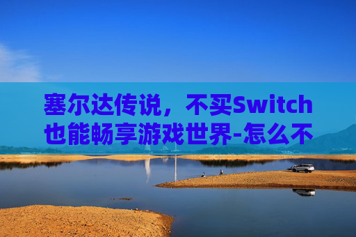 塞尔达传说，不买Switch也能畅享游戏世界-怎么不用switch玩塞尔达传说