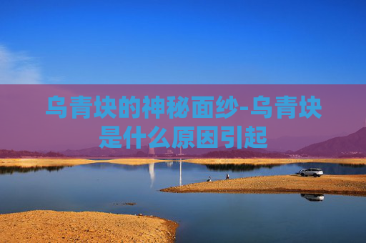 乌青块的神秘面纱-乌青块是什么原因引起