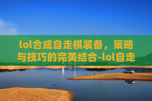 lol合成自走棋装备，策略与技巧的完美结合-lol自走棋装备合成表