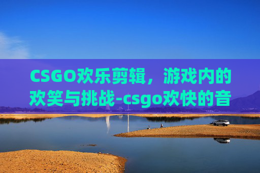 CSGO欢乐剪辑，游戏内的欢笑与挑战-csgo欢快的音乐盒