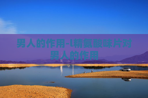 男人的作用-l精氨酸味片对男人的作用