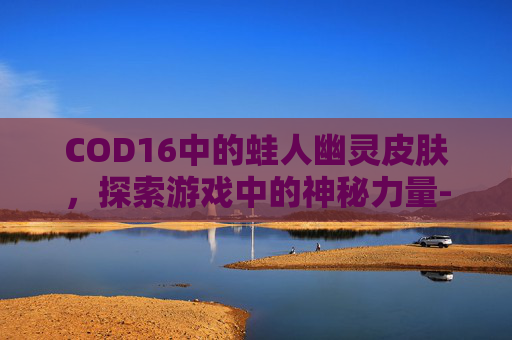 COD16中的蛙人幽灵皮肤，探索游戏中的神秘力量-cod16幽灵所有皮肤