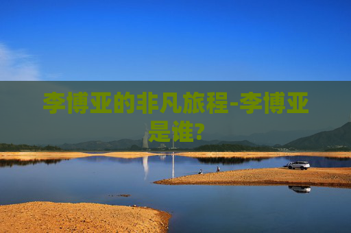 李博亚的非凡旅程-李博亚是谁?