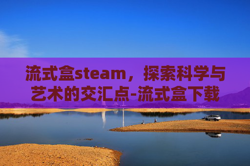 流式盒steam，探索科学与艺术的交汇点-流式盒下载