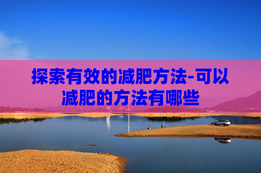 探索有效的减肥方法-可以减肥的方法有哪些