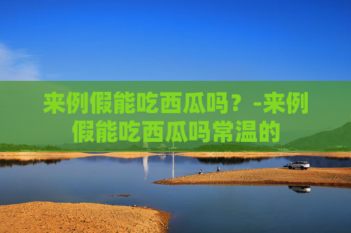来例假能吃西瓜吗？-来例假能吃西瓜吗常温的