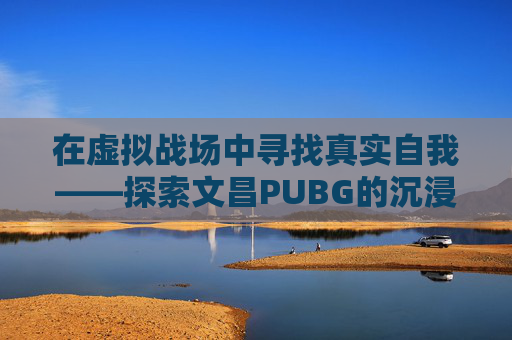 在虚拟战场中寻找真实自我——探索文昌PUBG的沉浸式体验-文昌菩萨生日是几月几日
