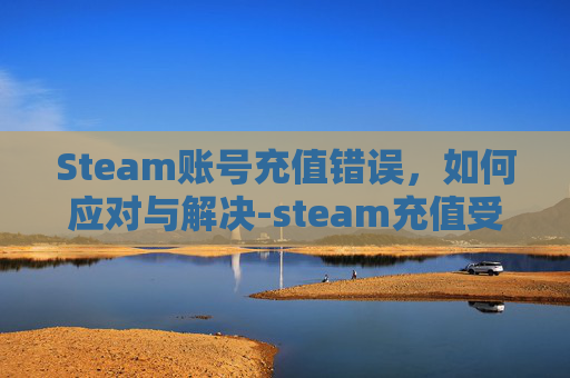 Steam账号充值错误，如何应对与解决-steam充值受限怎么办