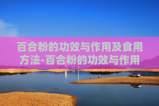 百合粉的功效与作用及食用方法-百合粉的功效与作用及食用方法图片大全