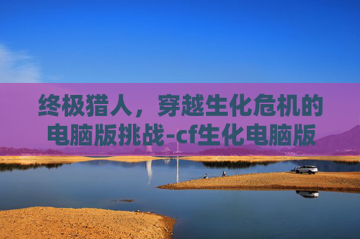 终极猎人，穿越生化危机的电脑版挑战-cf生化电脑版终极猎人怎么玩