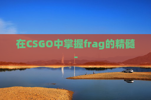 在CSGO中掌握frag的精髓-