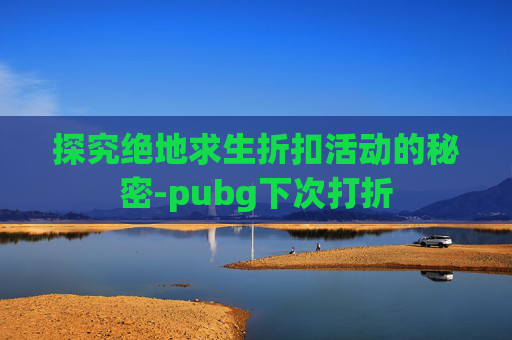 探究绝地求生折扣活动的秘密-pubg下次打折