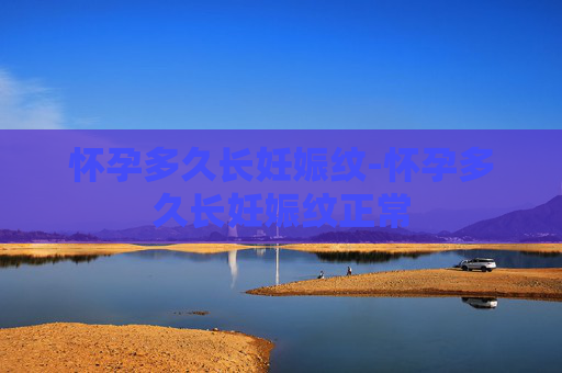 怀孕多久长妊娠纹-怀孕多久长妊娠纹正常