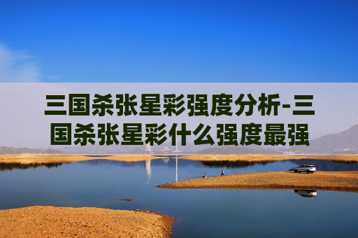 三国杀张星彩强度分析-三国杀张星彩什么强度最强