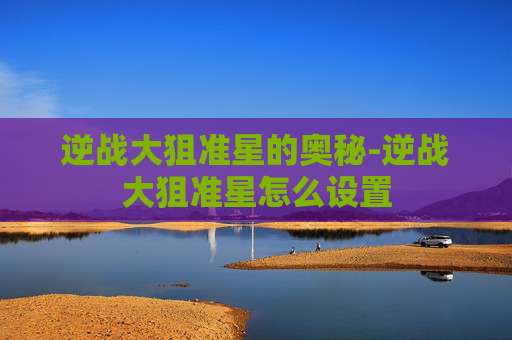 逆战大狙准星的奥秘-逆战大狙准星怎么设置