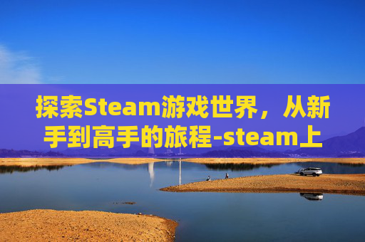 探索Steam游戏世界,从新手到高手的旅程-steam上网游 探索Steam游戏世界,从新手到高手的旅程-steam上网游
