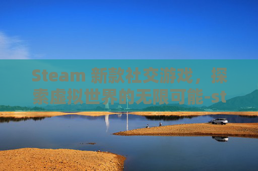 Steam 新款社交游戏,探索虚拟世界的无限可能-steam交流平台 Steam 新款社交游戏,探索虚拟世界的无限可能-steam交流平台