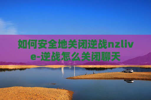 如何安全地关闭逆战nzlive-逆战怎么关闭聊天