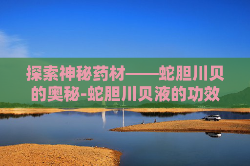 探索神秘药材——蛇胆川贝的奥秘-蛇胆川贝液的功效