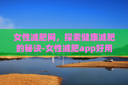 女性减肥网,探索健康减肥的秘诀-女性减肥app好用排行 女性减肥网,探索健康减肥的秘诀-女性减肥app好用排行