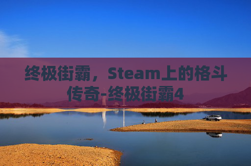 终极街霸，Steam上的格斗传奇-终极街霸4