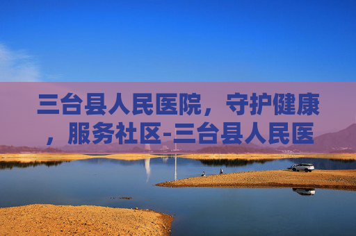 三台县人民医院，守护健康，服务社区-三台县人民医院官网