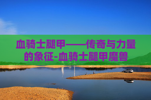 血骑士腿甲——传奇与力量的象征-血骑士腿甲魔兽