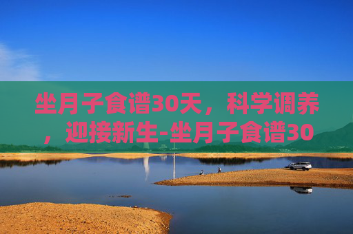 坐月子食谱30天，科学调养，迎接新生-坐月子食谱30天剖腹产