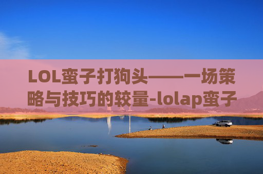LOL蛮子打狗头——一场策略与技巧的较量-lolap蛮子