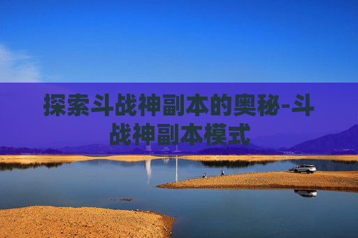 探索斗战神副本的奥秘-斗战神副本模式