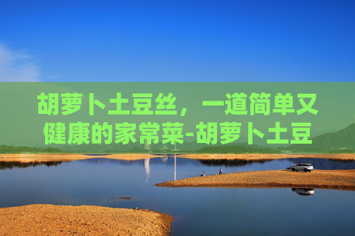胡萝卜土豆丝，一道简单又健康的家常菜-胡萝卜土豆丝鸡蛋饼