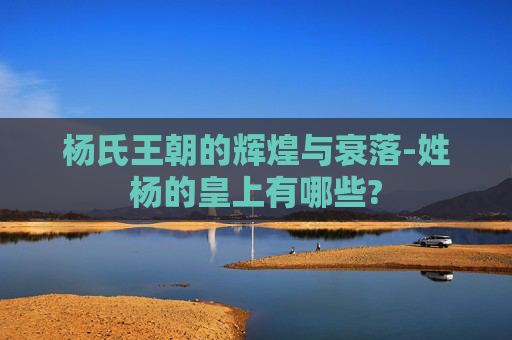 杨氏王朝的辉煌与衰落-姓杨的皇上有哪些?