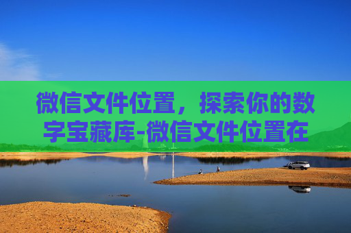 微信文件位置，探索你的数字宝藏库-微信文件位置在哪