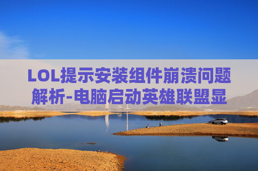 LOL提示安装组件崩溃问题解析-电脑启动英雄联盟显示安装组件异常怎么办