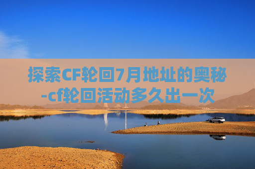 探索CF轮回7月地址的奥秘-cf轮回活动多久出一次